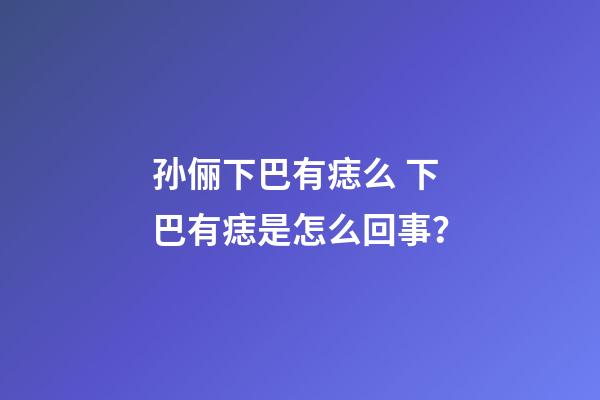 孙俪下巴有痣么 下巴有痣是怎么回事？